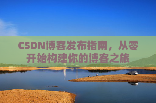 CSDN博客发布指南，从零开始构建你的博客之旅